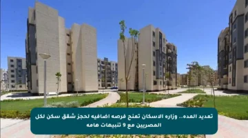 تمديد المدة.. وزارة الإسكان تمنح فرصة إضافية لحجز شقق سكن لكل المصريين مع 9 تنبيهات هامة